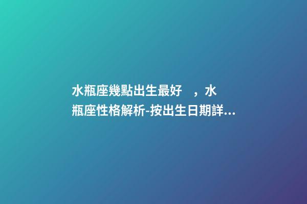 水瓶座幾點出生最好，水瓶座性格解析-按出生日期詳解